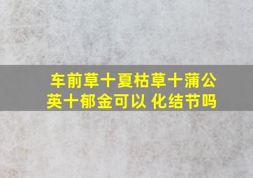 车前草十夏枯草十蒲公英十郁金可以 化结节吗